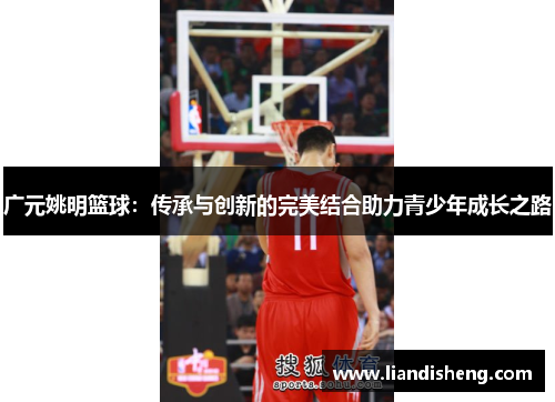 广元姚明篮球：传承与创新的完美结合助力青少年成长之路