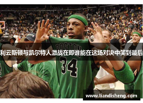 利云斯顿与凯尔特人激战在即谁能在这场对决中笑到最后
