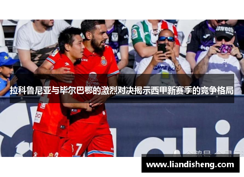拉科鲁尼亚与毕尔巴鄂的激烈对决揭示西甲新赛季的竞争格局