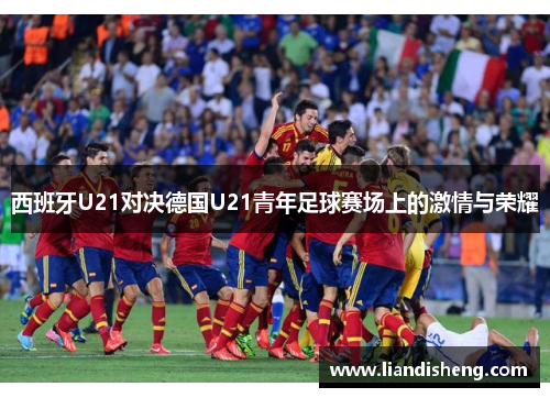西班牙U21对决德国U21青年足球赛场上的激情与荣耀